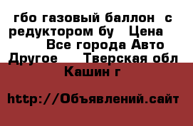 гбо-газовый баллон  с редуктором бу › Цена ­ 3 000 - Все города Авто » Другое   . Тверская обл.,Кашин г.